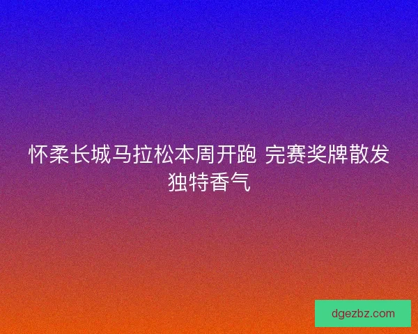 怀柔长城马拉松本周开跑 完赛奖牌散发独特香气