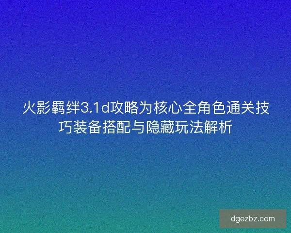 火影羁绊3.1d攻略为核心全角色通关技巧装备搭配与隐藏玩法解析