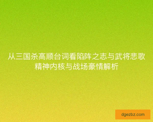 从三国杀高顺台词看陷阵之志与武将悲歌精神内核与战场豪情解析