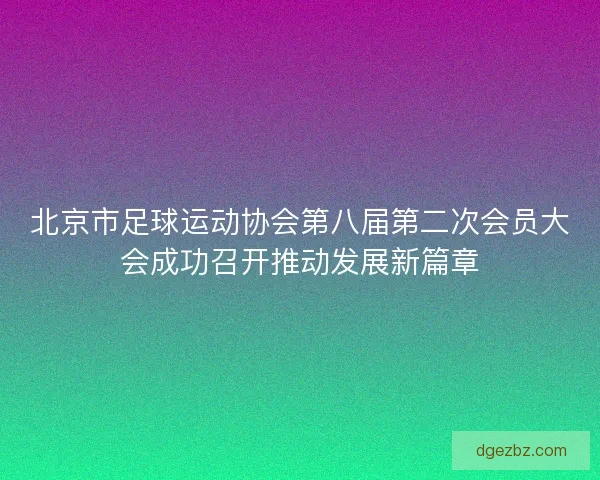 北京市足球运动协会第八届第二次会员大会成功召开推动发展新篇章