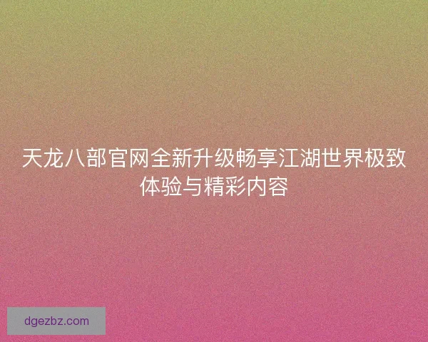 天龙八部官网全新升级畅享江湖世界极致体验与精彩内容