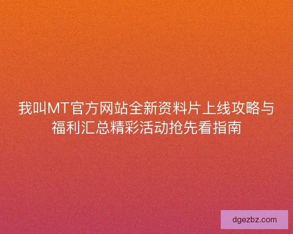 我叫MT官方网站全新资料片上线攻略与福利汇总精彩活动抢先看指南