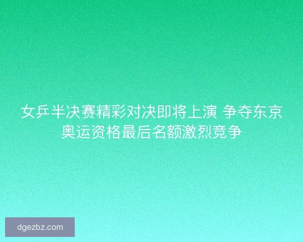 女乒半决赛精彩对决即将上演 争夺东京奥运资格最后名额激烈竞争