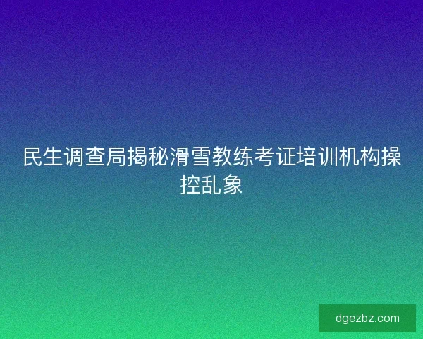 民生调查局揭秘滑雪教练考证培训机构操控乱象