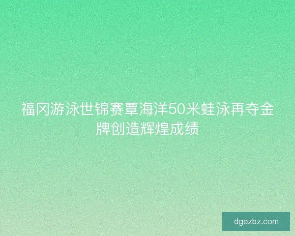 福冈游泳世锦赛覃海洋50米蛙泳再夺金牌创造辉煌成绩