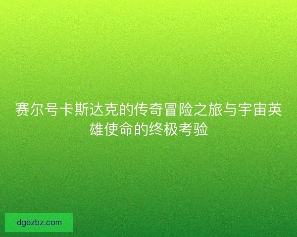 赛尔号卡斯达克的传奇冒险之旅与宇宙英雄使命的终极考验