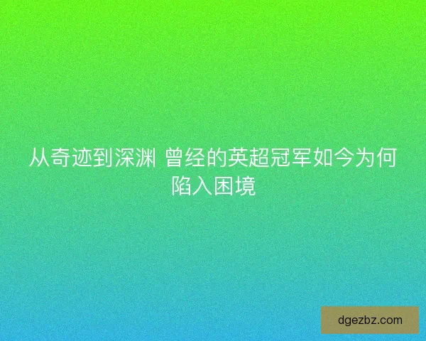 从奇迹到深渊 曾经的英超冠军如今为何陷入困境