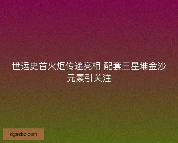 世运史首火炬传递亮相 配套三星堆金沙元素引关注