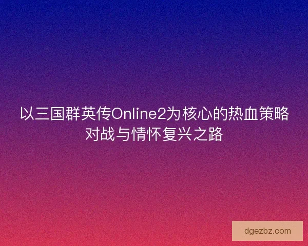 以三国群英传Online2为核心的热血策略对战与情怀复兴之路