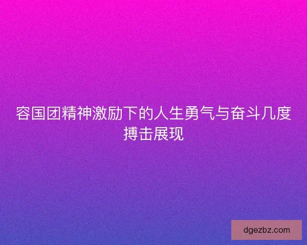容国团精神激励下的人生勇气与奋斗几度搏击展现