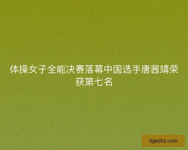 体操女子全能决赛落幕中国选手唐茜靖荣获第七名